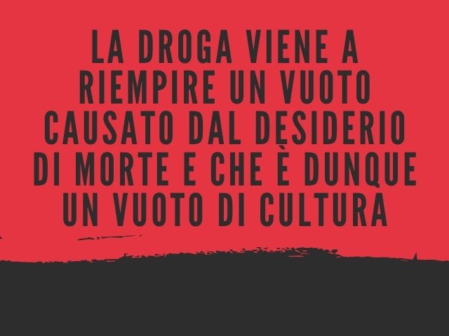 La droga viene a riempire un vuoto causato dal desiderio di morte e che è dunque un vuoto di cultura