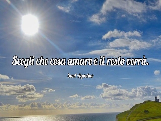 Scegli che cosa amare e il resto verrà.(Sant'Agostino)