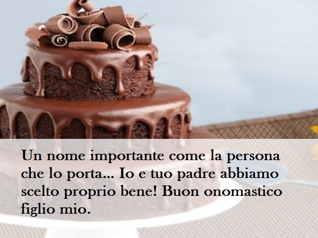 Un nome importante come la persona che lo porta… Io e tuo padre abbiamo scelto proprio bene! Buon onomastico figlio mio.