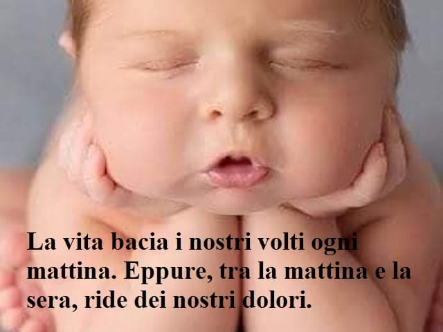 La vita bacia i nostri volti ogni mattina. Eppure, tra la mattina e la sera, ride dei nostri dolori.