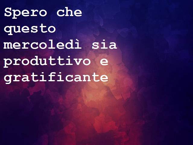 Spero che questo mercoledì sia produttivo e gratificante.