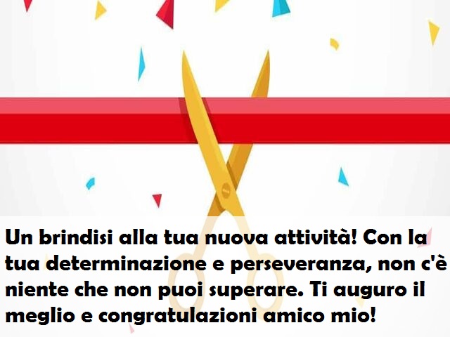 Un brindisi alla tua nuova attività! Con la tua determinazione e perseveranza, non c'è niente che non puoi superare. Ti auguro il meglio e congratulazioni amico mio!