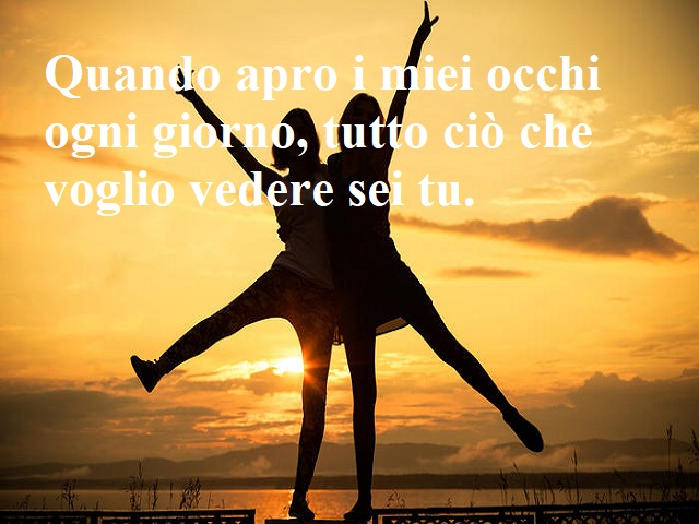 Quando apro i miei occhi ogni giorno, tutto ciò che voglio vedere sei tu.