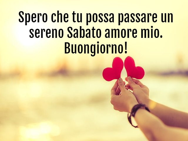 Spero che tu possa passare un sereno Sabato amore mio. Buongiorno!