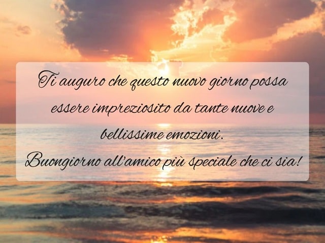 Ti auguro che questo nuovo giorno possa essere impreziosito da tante nuove e bellissime emozioni.Buongiorno all'amico più speciale che ci sia!