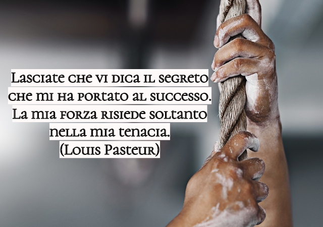 Lasciate che vi dica il segreto che mi ha portato al successo. La mia forza risiede soltanto nella mia tenacia.(Louis Pasteur)