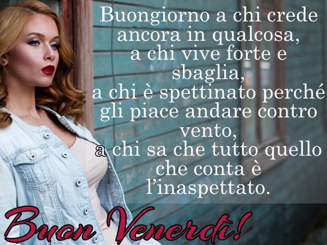Buongiorno a chi crede ancora in qualcosa, a chi vive forte e sbaglia, a chi è spettinato perché gli piace andare contro vento, a chi sa che tutto quello che conta è l’inaspettato. Buon venerdì!