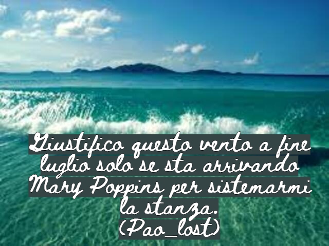 Giustifico questo vento a fine luglio solo se sta arrivando Mary Poppins per sistemarmi la stanza.(Pao_lost)