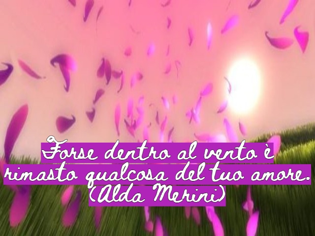 Forse dentro al vento è rimasto qualcosa del tuo amore.(Alda Merini)