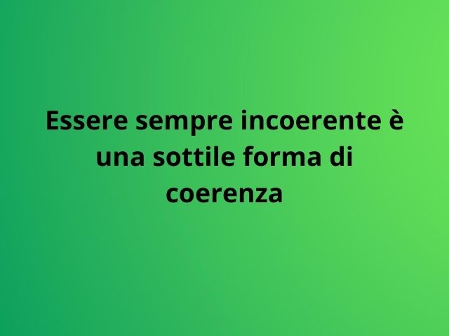 Essere sempre incoerente è una sottile forma di coerenza
