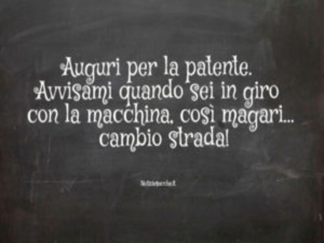 Auguri per la patente. Avvisami quando sei in giro con la macchina, cosi magari...cambio strada!