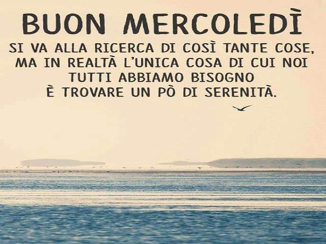 Buon mercoledì. Si va alla ricerca di così tante cose, ma in realtà l'unica cosa di cui noi tutti abbiamo bisogno è trovare un po' di serenità.