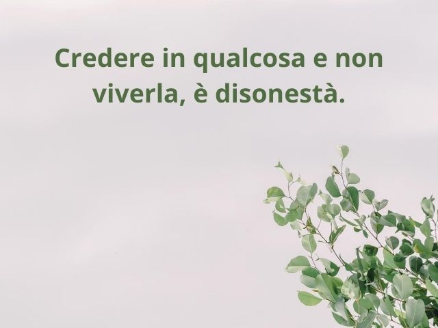 Credere in qualcosa e non viverla, è disonestà.