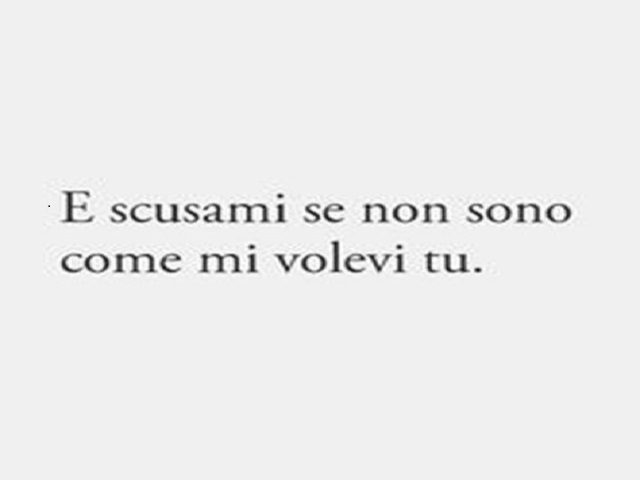 E scusami se non sono come mi volevi tu.