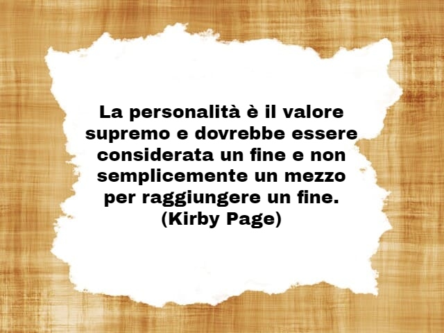 La personalità è il valore supremo e dovrebbe essere considerata un fine e non semplicemente un mezzo per raggiungere un fine.(Kirby Page)
