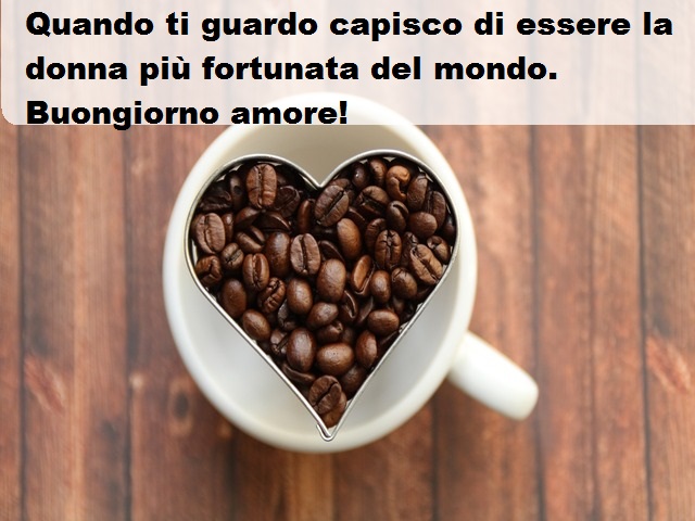Quando ti guardo capisco di essere la donna più fortunata del mondo. Buongiorno amore!