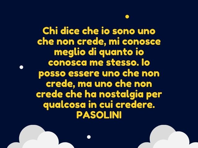 Chi dice che io sono uno che non crede, mi conosce meglio di quanto io conosca me stesso. Io posso essere uno che non crede, ma uno che non crede che ha nostalgia per qualcosa in cui credere