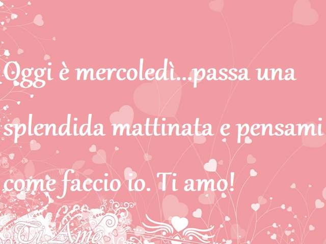 Oggi è mercoledì...passa una splendida mattinata e pensami come faccio io. Ti amo!