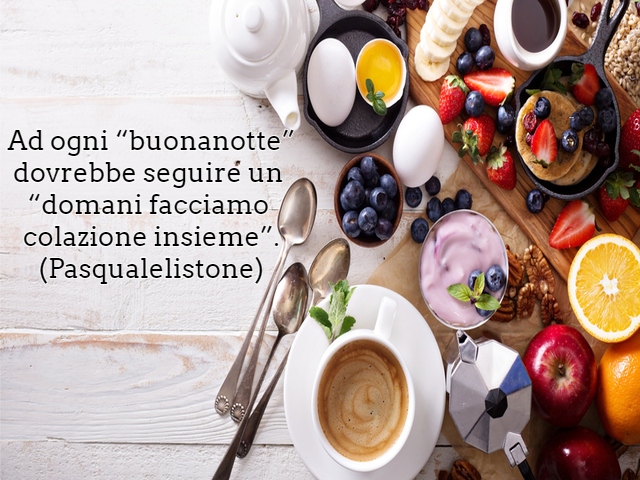 Ad ogni “buonanotte” dovrebbe seguire un “domani facciamo colazione insieme”.(Pasqualelistone)