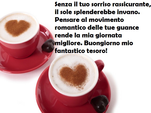 Senza il tuo sorriso rassicurante, il sole splenderebbe invano. Pensare al movimento romantico delle tue guance rende la mia giornata migliore. Buongiorno mio fantastico tesoro!