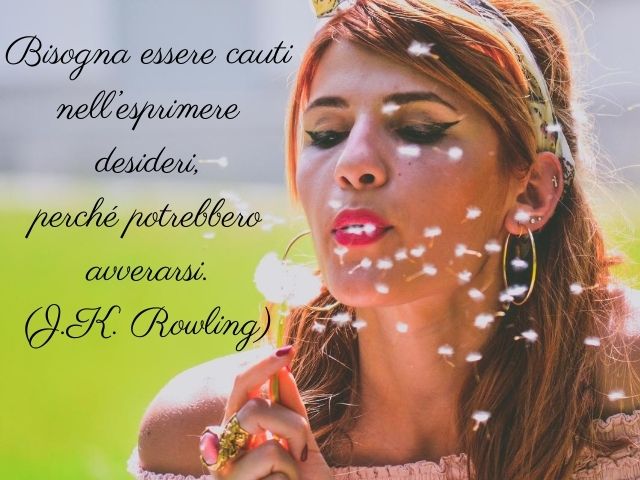 Bisogna essere cauti nell'esprimere desideri, perché potrebbero avverarsi.(J.K. Rowling).