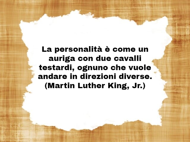 La personalità è come un auriga con due cavalli testardi, ognuno che vuole andare in direzioni diverse.(Martin Luther King, Jr.)