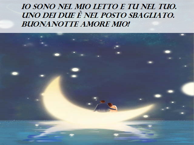 Io sono nel mio letto e tu nel tuo. Uno dei due è nel posto sbagliato. Buonanotte amore mio!