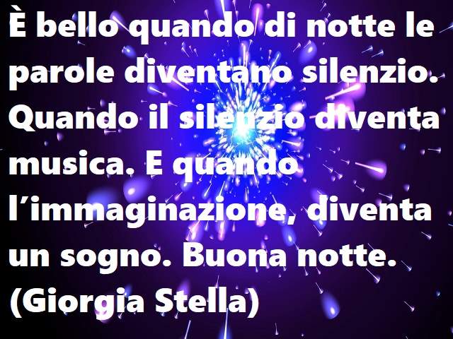 È bello quando di notte le parole diventano silenzio. Quando il silenzio diventa musica. E quando l’immaginazione, diventa un sogno. Buona notte.(Giorgia Stella)