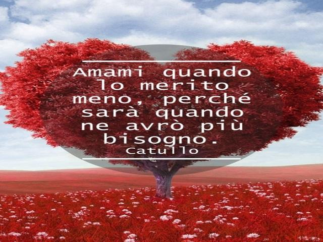 Amami quando lo merito meno, perché sarà quando ne avrò più bisogno. (Catullo)