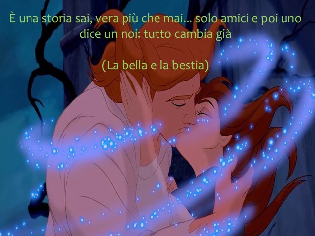 È una storia sai, vera più che mai... solo amici e poi uno dice un noi: tutto cambia già(La bella e la bestia)