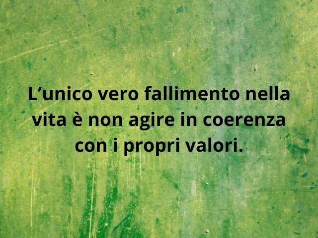 L’unico vero fallimento nella vita è non agire in coerenza con i propri valori.