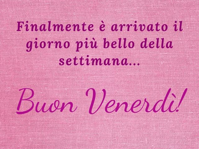 Finalmente è arrivato il giorno più bello della settimana… Buon venerdì!