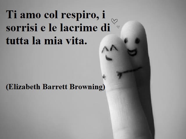 Ti amo col respiro, i sorrisi e le lacrime di tutta la mia vita.(Elizabeth Barrett Browning)