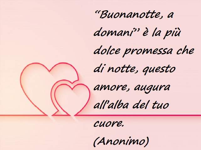 “Buonanotte, a domani” è la più dolce promessa che di notte, questo amore, augura all’alba del tuo cuore.(Anonimo)