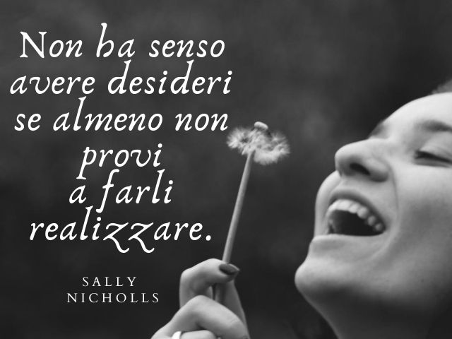 Non ha senso avere desideri se almeno non provi a farli realizzare.(Sally Nicholls)