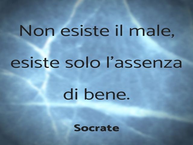 Non esiste il male esiste solo l'assenza di bene. (Socrate)