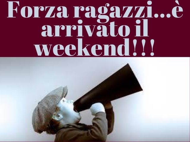 Forza ragazzi... è arrivato il weekend!