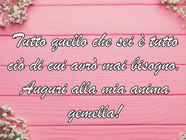 Tutto quello che sei è tutto ciò di cui avrò mai bisogno. Auguri alla mia anima gemella!