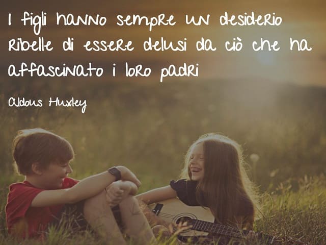 I figli hanno sempre un desiderio ribelle di essere delusi da ciò che ha affascinato i loro genitori.(Aldous Huxley)