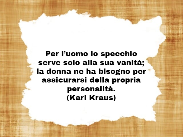 Per l’uomo lo specchio serve solo alla sua vanità; la donna ne ha bisogno per assicurarsi della propria personalità.(Karl Kraus)