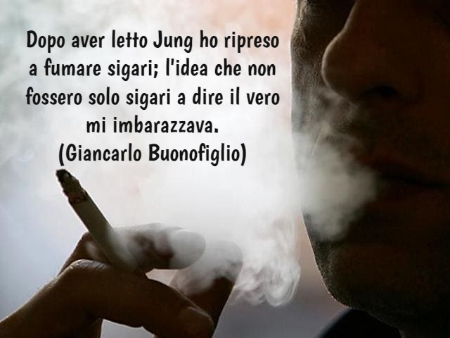 Dopo aver letto Jung ho ripreso a fumare sigari; l'idea che non fossero solo sigari a dire il vero mi imbarazzava. (Giancarlo Buonofiglio)