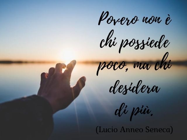 Povero non è chi possiede poco, ma chi desidera di più.(Lucio Anneo Seneca)