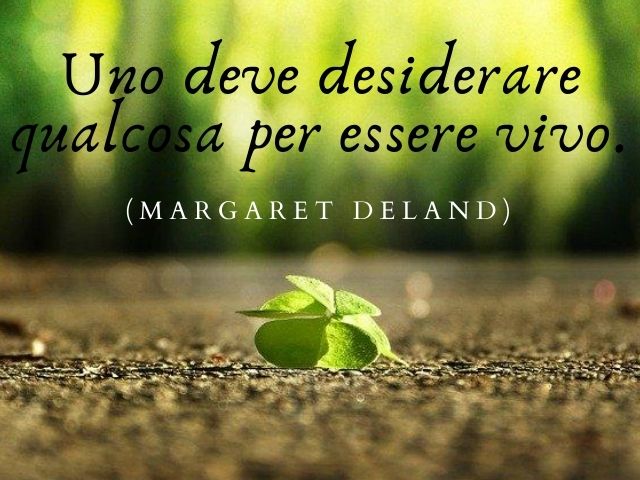 Uno deve desiderare qualcosa per essere vivo.(Margaret Deland)
