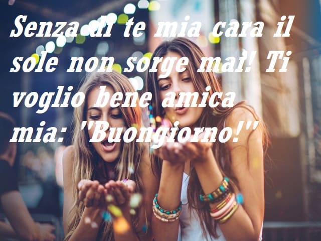 Senza di te mia cara il sole non sorge mai! Ti voglio bene amica mia: "Buongiorno!".