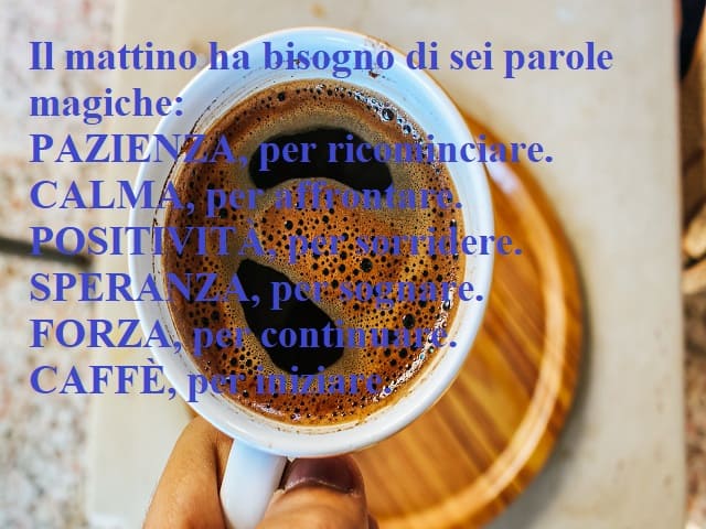 Il mattino ha bisogno di sei parole magiche: pazienza, per ricominciare. Calma, per affrontare. Positività, per sorridere. Speranza, per sognare. Forza, per continuare. Caffè, per iniziare.