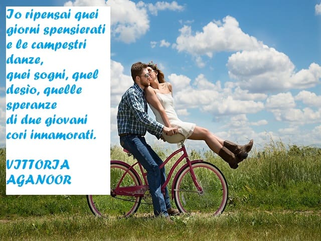 Io ripensai quei giorni spensierati e le campestri danze, quei sogni, quel desìo, quelle speranze di due giovani cori innamorati. (Vittoria Aganoor)