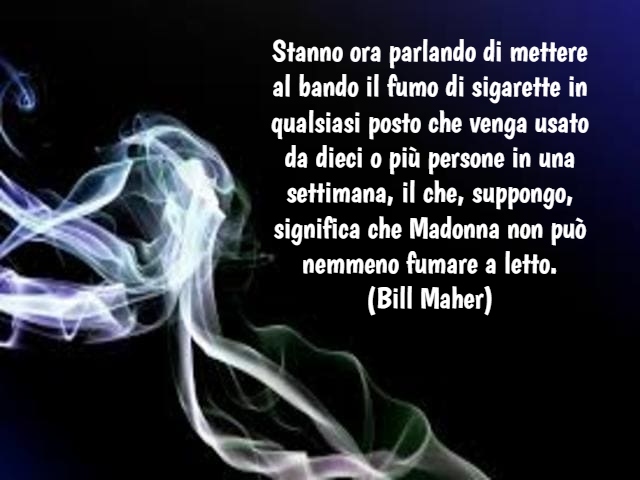 Stanno ora parlando di mettere al bando il fumo di sigarette in qualsiasi posto che venga usato da dieci o più persone in una settimana, il che, suppongo, significa che Madonna non può nemmeno fumare a letto.(Bill Maher)