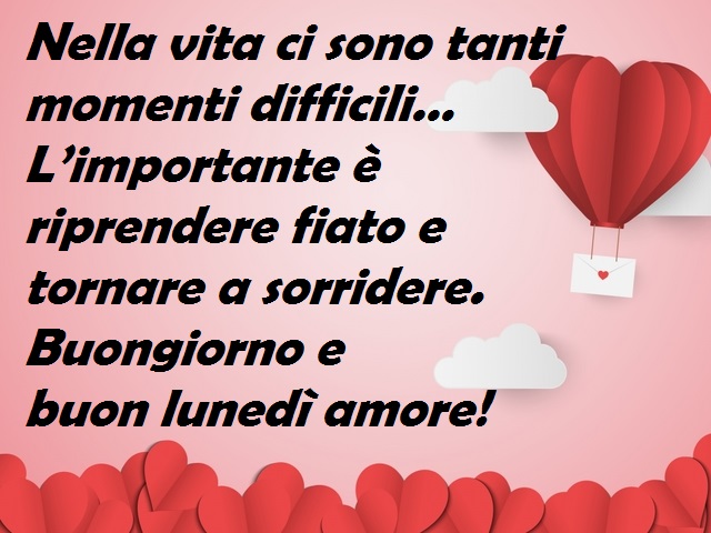 Nella vita ci sono tanti momenti difficili… L’importante è riprendere fiato e tornare a sorridere. Buongiorno e buon lunedì amore