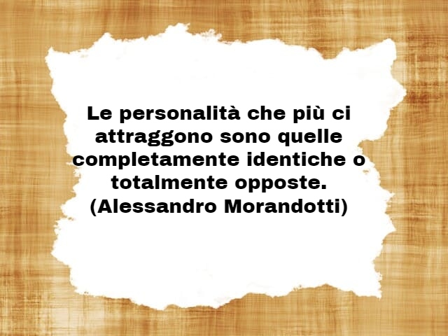 Le personalità che più ci attraggono sono quelle completamente identiche o totalmente opposte.(Alessandro Morandotti)