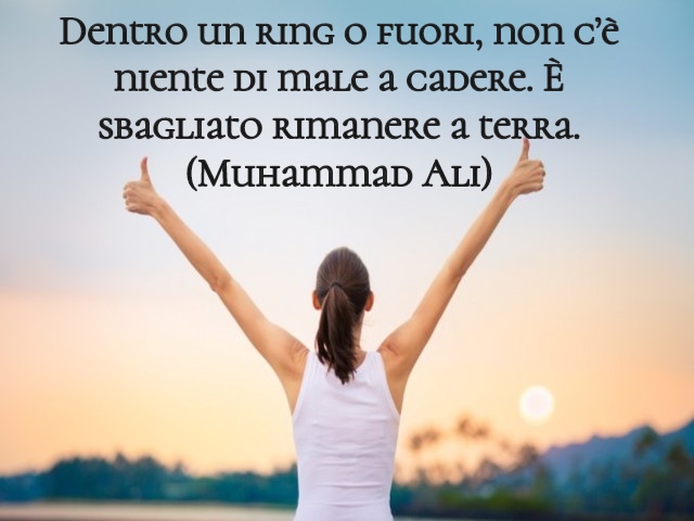Dentro un ring o fuori, non c’è niente di male a cadere. È sbagliato rimanere a terra.(Muhammad Ali)